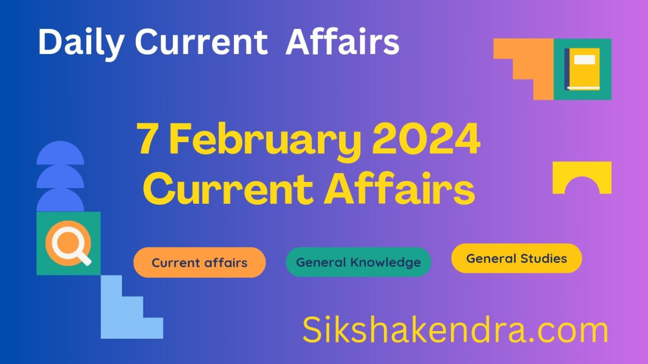 7 February Current Affairs Current Affairs 2024